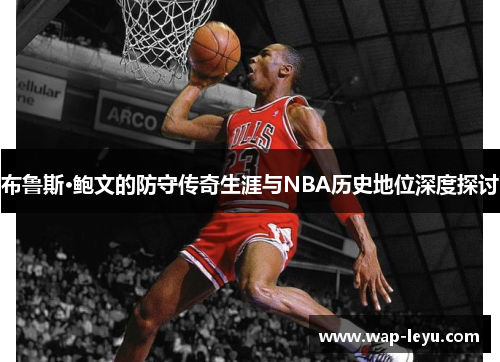 布鲁斯·鲍文的防守传奇生涯与NBA历史地位深度探讨