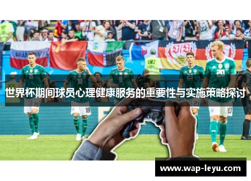 世界杯期间球员心理健康服务的重要性与实施策略探讨
