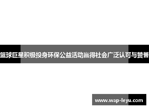 篮球巨星积极投身环保公益活动赢得社会广泛认可与赞誉