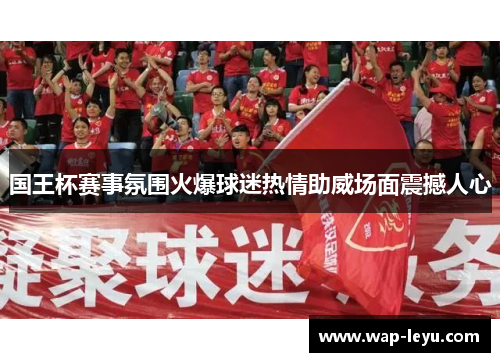 国王杯赛事氛围火爆球迷热情助威场面震撼人心
