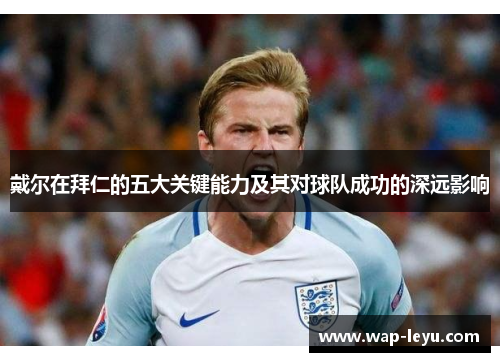 戴尔在拜仁的五大关键能力及其对球队成功的深远影响