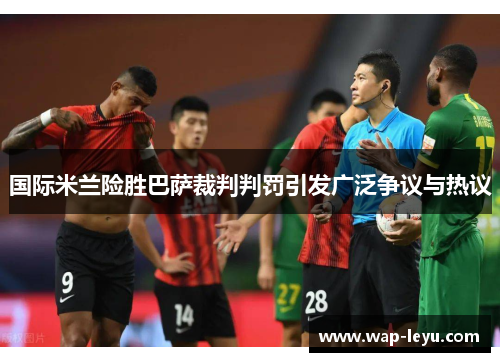国际米兰险胜巴萨裁判判罚引发广泛争议与热议