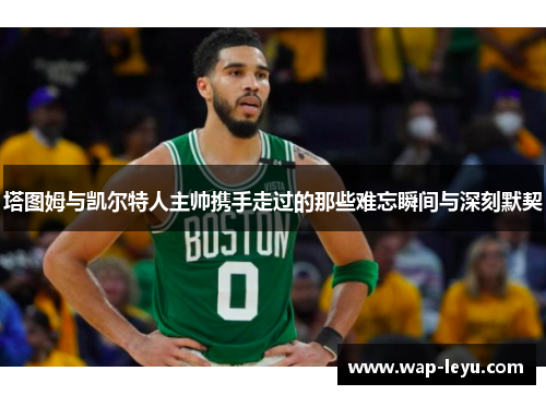 塔图姆与凯尔特人主帅携手走过的那些难忘瞬间与深刻默契