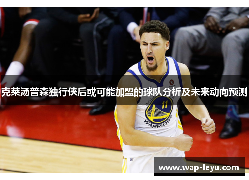 克莱汤普森独行侠后或可能加盟的球队分析及未来动向预测