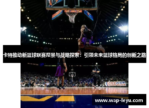 卡特推动新篮球联赛愿景与战略探索：引领未来篮球格局的创新之路