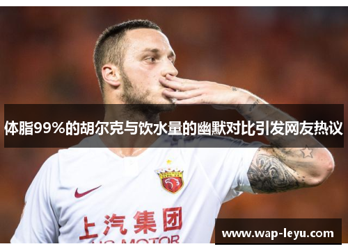 体脂99%的胡尔克与饮水量的幽默对比引发网友热议