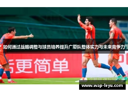 如何通过战略调整与球员培养提升广厦队整体实力与未来竞争力