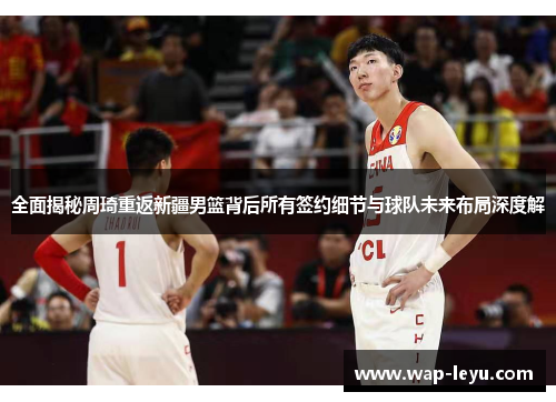 全面揭秘周琦重返新疆男篮背后所有签约细节与球队未来布局深度解