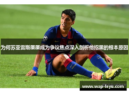 为何苏亚雷斯屡屡成为争议焦点深入剖析他招黑的根本原因