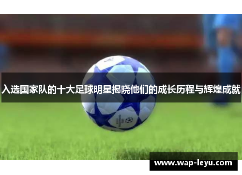 入选国家队的十大足球明星揭晓他们的成长历程与辉煌成就