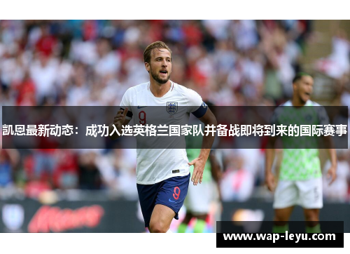 凯恩最新动态：成功入选英格兰国家队并备战即将到来的国际赛事