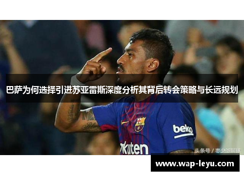 巴萨为何选择引进苏亚雷斯深度分析其背后转会策略与长远规划