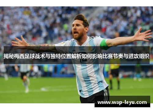 揭秘梅西足球战术与独特位置解析如何影响比赛节奏与进攻组织