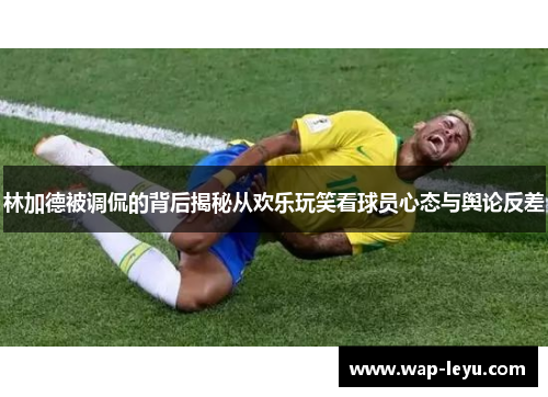 林加德被调侃的背后揭秘从欢乐玩笑看球员心态与舆论反差