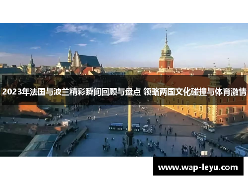 2023年法国与波兰精彩瞬间回顾与盘点 领略两国文化碰撞与体育激情