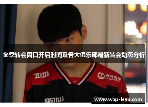 冬季转会窗口开启时间及各大俱乐部最新转会动态分析 冬季转会窗口开启时间及各大俱乐部最新转会动态分析