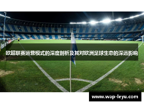 欧超联赛运营模式的深度剖析及其对欧洲足球生态的深远影响